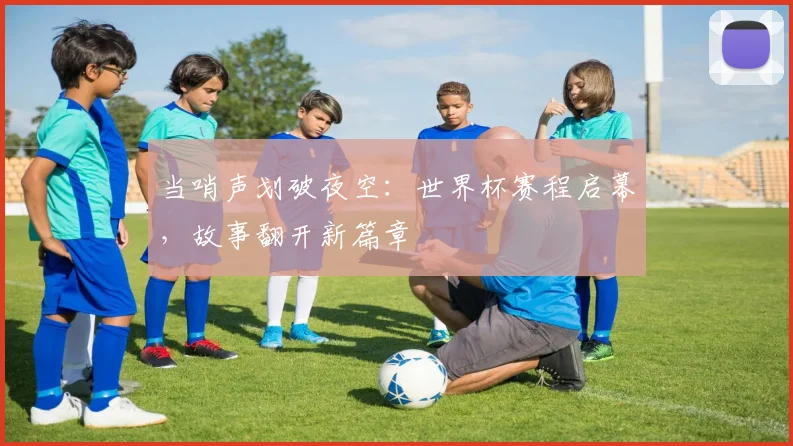 当哨声划破夜空：世界杯赛程启幕，故事翻开新篇章