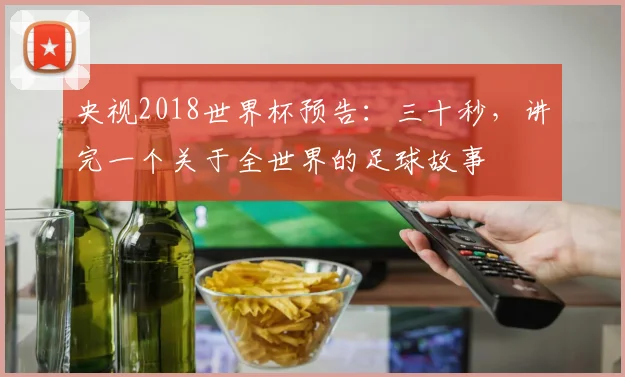央视2018世界杯预告：三十秒，讲完一个关于全世界的足球故事